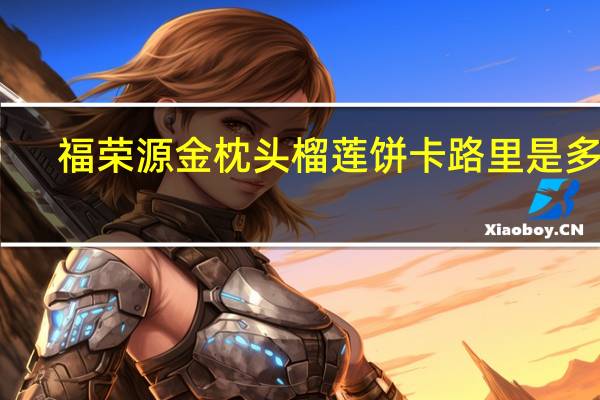 福荣源 金枕头榴莲饼卡路里是多少