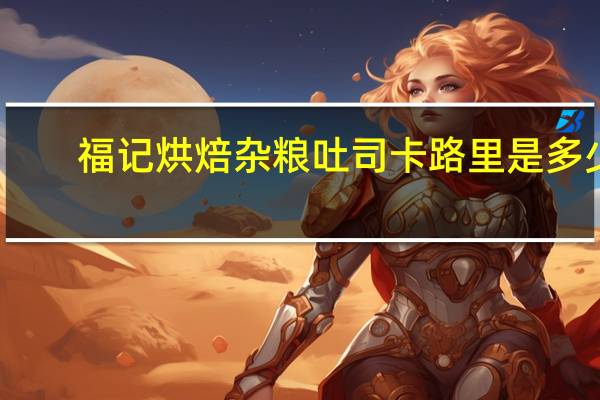 福记烘焙 杂粮吐司卡路里是多少