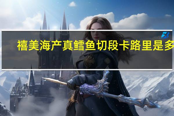 禧美海产 真鳕鱼切段卡路里是多少