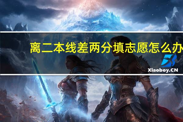 离二本线差两分填志愿怎么办