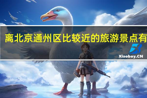 离北京通州区比较近的旅游景点有什么