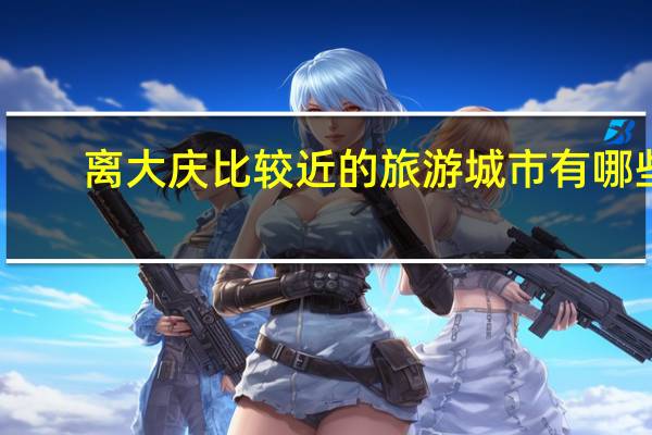 离大庆比较近的旅游城市有哪些