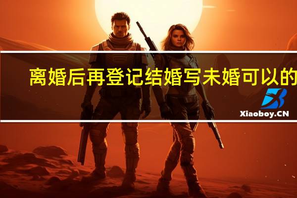 离婚后再登记结婚写未婚可以的吗