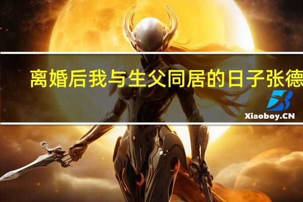 离婚后我与生父同居的日子张德旺（我满足生父的性需求）