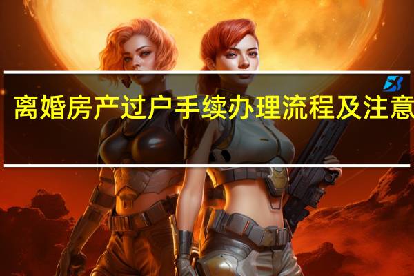 离婚房产过户手续办理流程及注意事项（离婚房产过户需要什么手续）