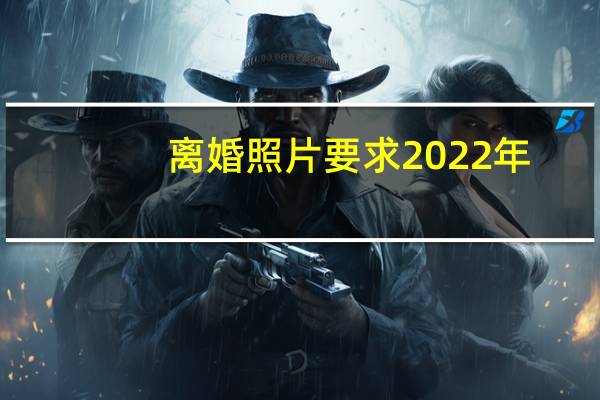 离婚照片要求2022年（离婚照片要求）