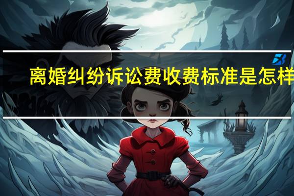 离婚纠纷诉讼费收费标准是怎样的