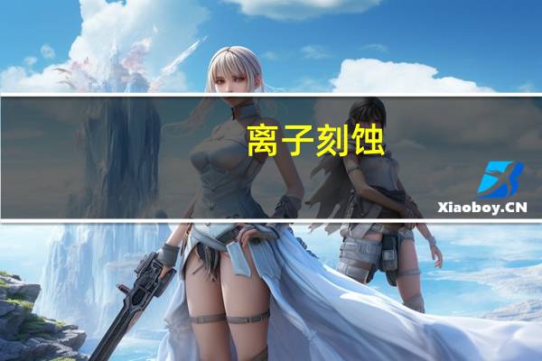 离子刻蚀（关于离子刻蚀的介绍）