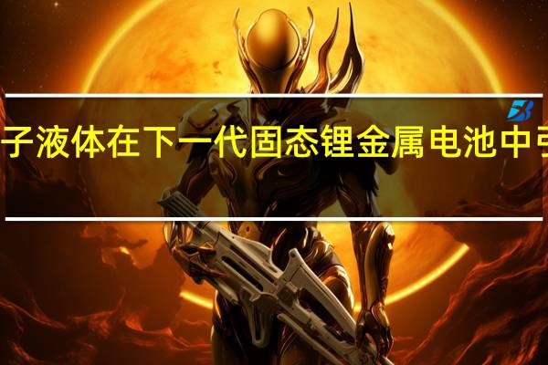 离子液体在下一代固态锂金属电池中引起轰动