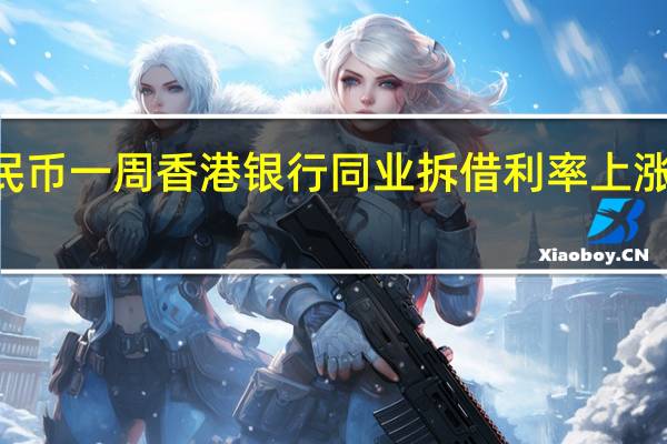 离岸人民币一周香港银行同业拆借利率（Hibor）上涨47个基点至5.37%触及2022年2月22日以来高位