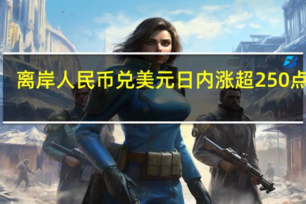离岸人民币兑美元日内涨超250点报7.2698