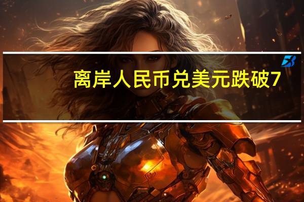 离岸人民币兑美元跌破7.32关口现报7.3235日内跌超200点