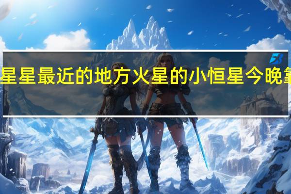 离星星最近的地方 火星的小恒星今晚靠近地球