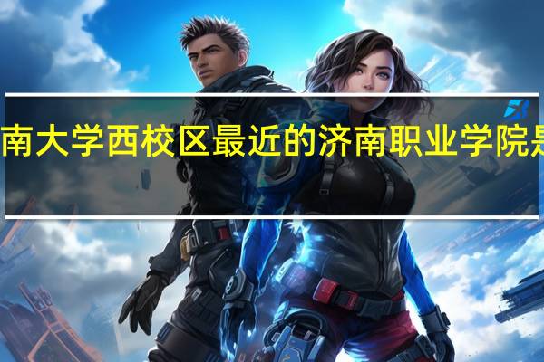 离济南大学西校区最近的济南职业学院是哪个校区