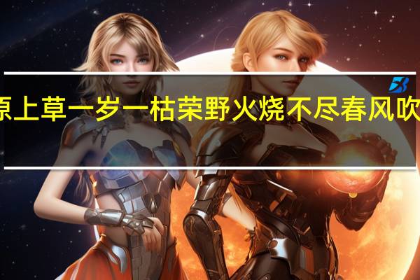 离离原上草一岁一枯荣野火烧不尽春风吹又生的意思（离离原上草 一岁一枯荣 野火烧不尽 春风吹又生）
