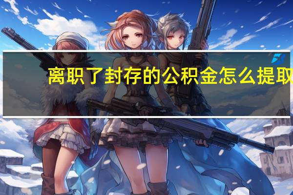 离职了封存的公积金怎么提取（公积金封存后怎么解封）