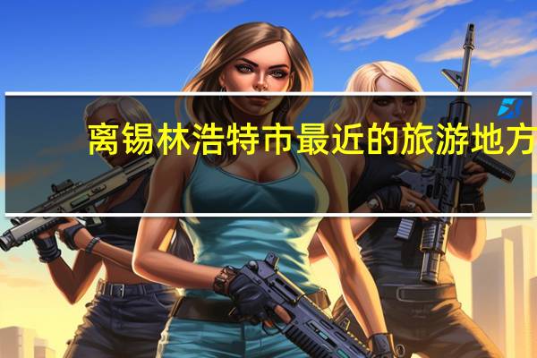 离锡林浩特市最近的旅游地方