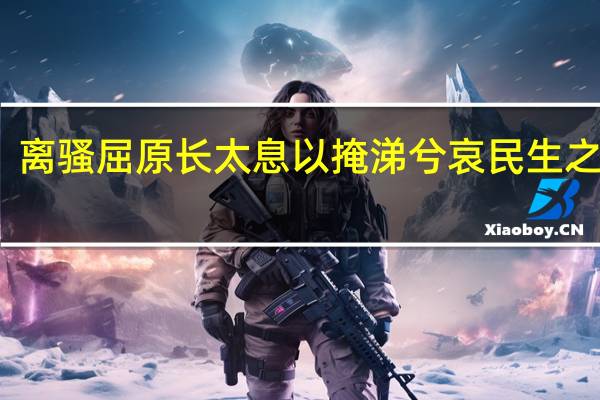离骚屈原长太息以掩涕兮哀民生之多艰（离骚屈原长太息以掩涕兮）