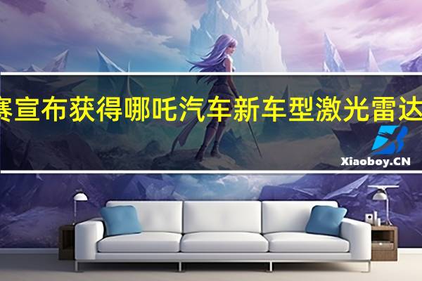禾赛宣布获得哪吒汽车新车型激光雷达量产定点