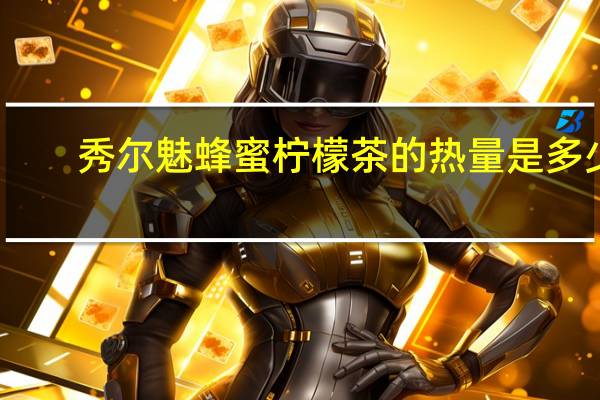 秀尔魅 蜂蜜柠檬茶的热量是多少