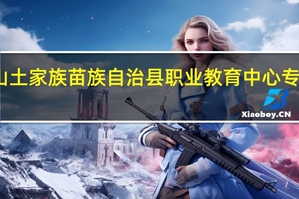 秀山土家族苗族自治县职业教育中心专业怎么样