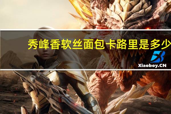 秀峰香 软丝面包卡路里是多少