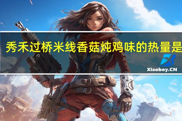 秀禾 过桥米线 香菇炖鸡味的热量是多少