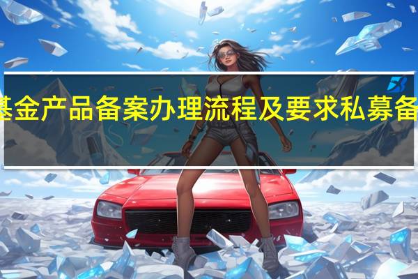 私募基金产品备案办理流程及要求 私募备案代理机构