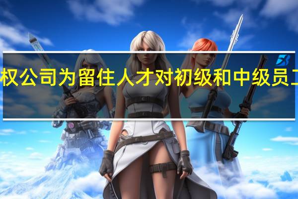私募股权公司为留住人才 对初级和中级员工涨薪最大方