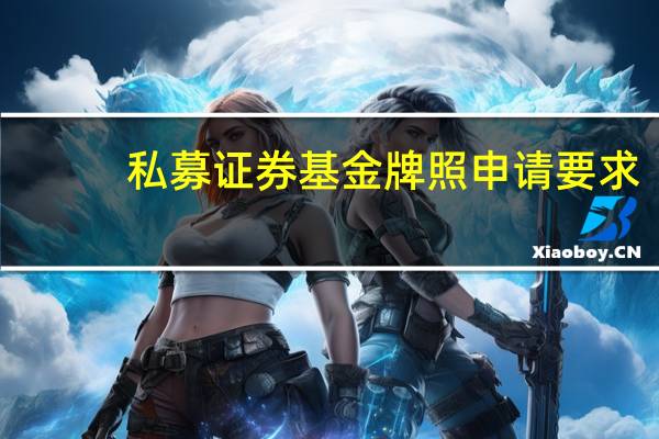 私募证券基金牌照申请要求(申请私募基金牌照的条件是什么)