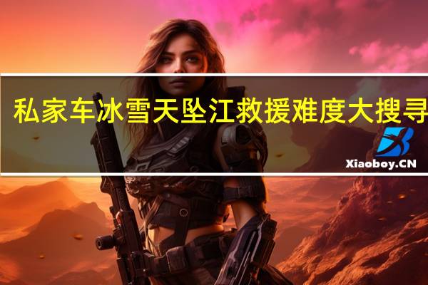 私家车冰雪天坠江 救援难度大搜寻持续
