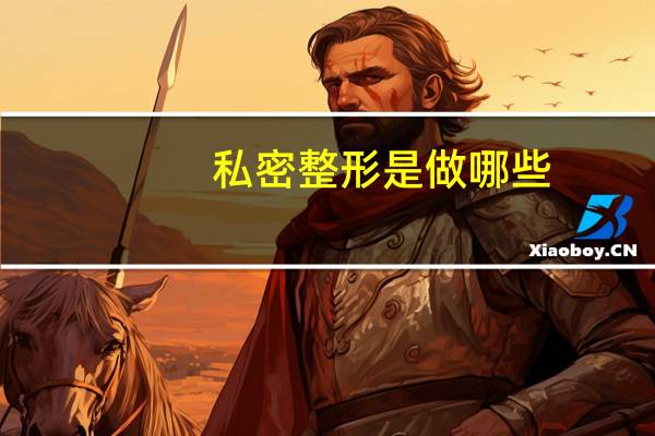 私密整形是做哪些(什么是私密整形手术)