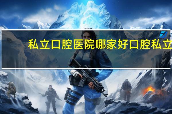 私立口腔医院哪家好 口腔私立医院遍地，质量如何