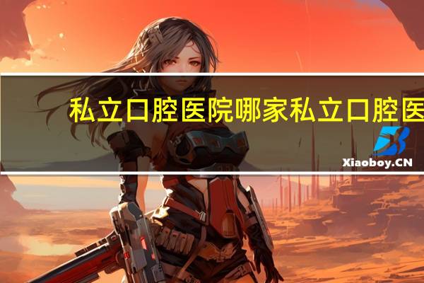 私立口腔医院 哪家私立口腔医院口碑最好