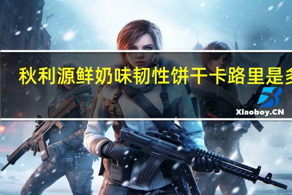 秋利源 鲜奶味韧性饼干卡路里是多少