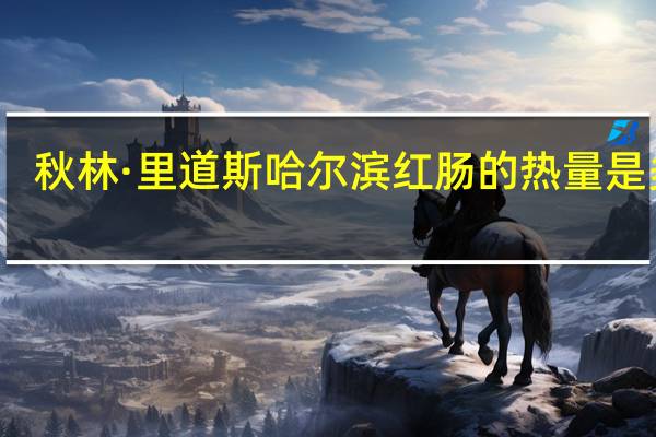 秋林·里道斯 哈尔滨红肠的热量是多少