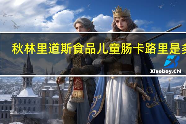 秋林 里道斯食品 儿童肠卡路里是多少