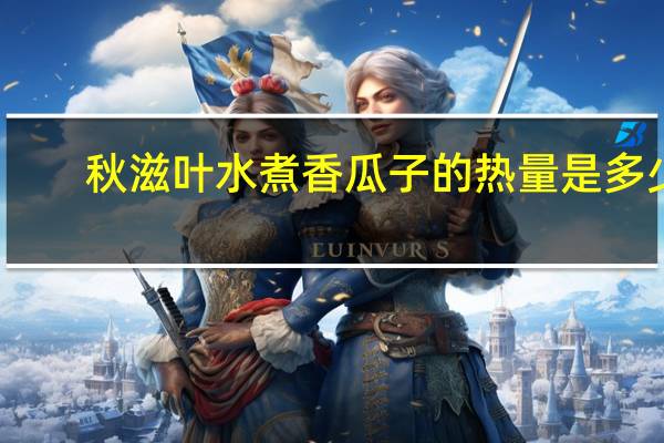 秋滋叶 水煮香瓜子的热量是多少