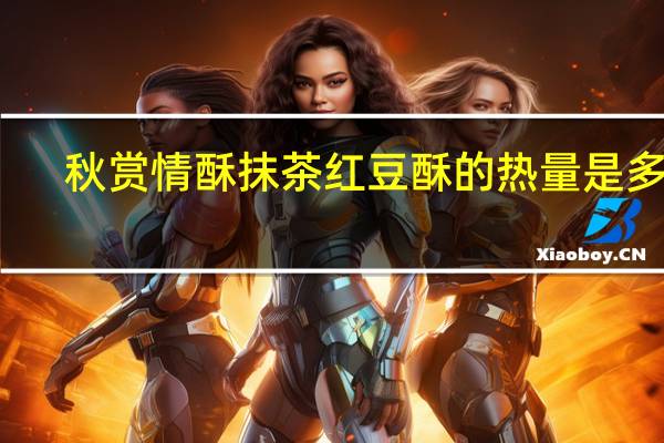 秋赏情酥 抹茶红豆酥的热量是多少