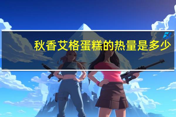 秋香 艾格蛋糕的热量是多少