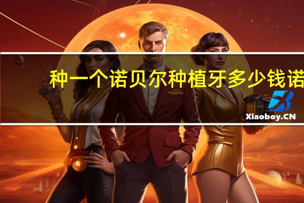 种一个诺贝尔种植牙多少钱 诺贝尔牙科种牙怎么样