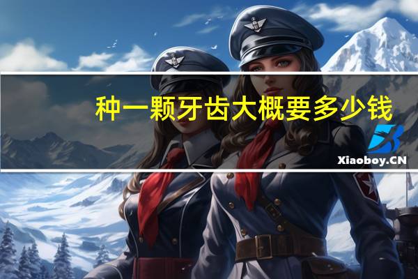 种一颗牙齿大概要多少钱，种植牙好多钱