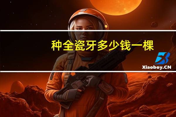 种全瓷牙多少钱一棵,做一颗全瓷牙费用一般多少