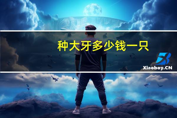 种大牙多少钱一只,种植牙一颗价格是多少