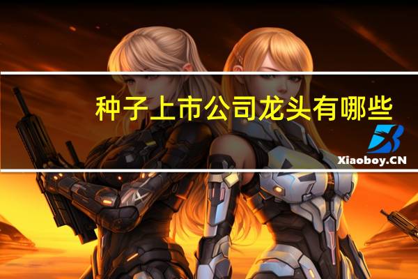 种子上市公司龙头有哪些，种子股票概念一览