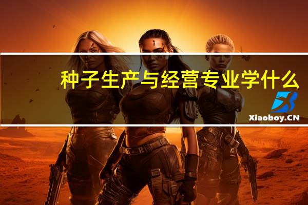 种子生产与经营专业学什么