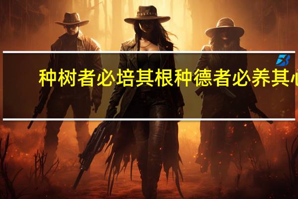 种树者必培其根种德者必养其心（种树者必培其根）