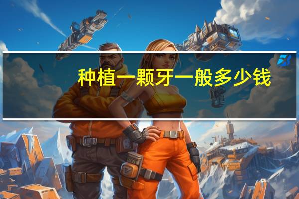 种植一颗牙一般多少钱(种植一棵牙需要多少钱)