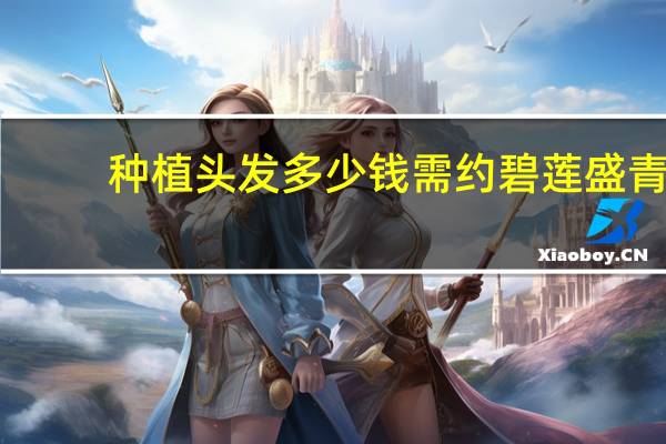 种植头发多少钱需约碧莲盛 青岛植发要多少钱