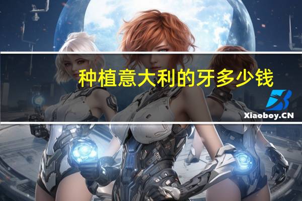 种植意大利的牙多少钱(意大利整牙需要多少钱)